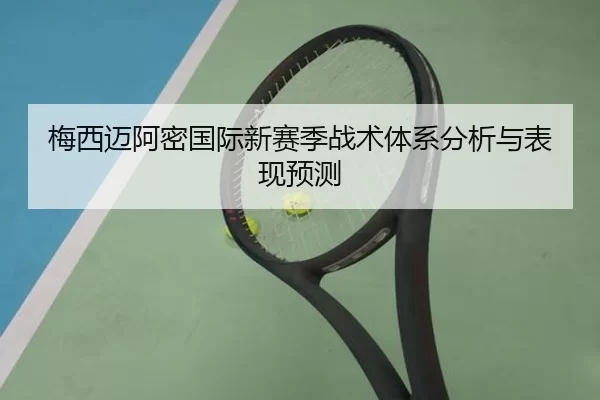 梅西迈阿密国际新赛季战术体系分析与表现预测