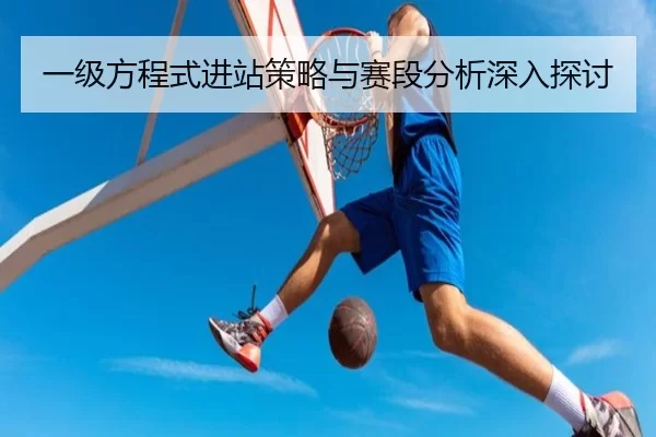 一级方程式进站策略与赛段分析深入探讨